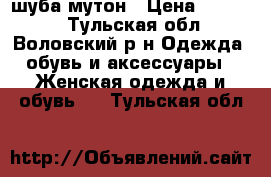 шуба мутон › Цена ­ 14 000 - Тульская обл., Воловский р-н Одежда, обувь и аксессуары » Женская одежда и обувь   . Тульская обл.